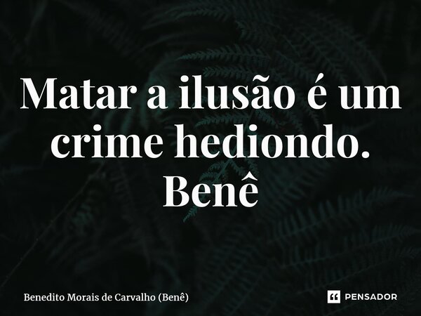 ⁠Matar a ilusão é um crime hediondo. Benê... Frase de Benedito Morais de Carvalho (Benê).