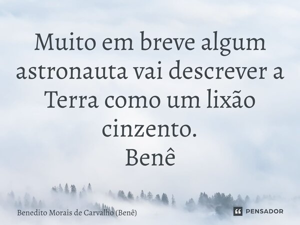 ⁠Muito em breve algum astronauta vai descrever a Terra como um lixão cinzento. Benê... Frase de Benedito Morais de Carvalho (Benê).