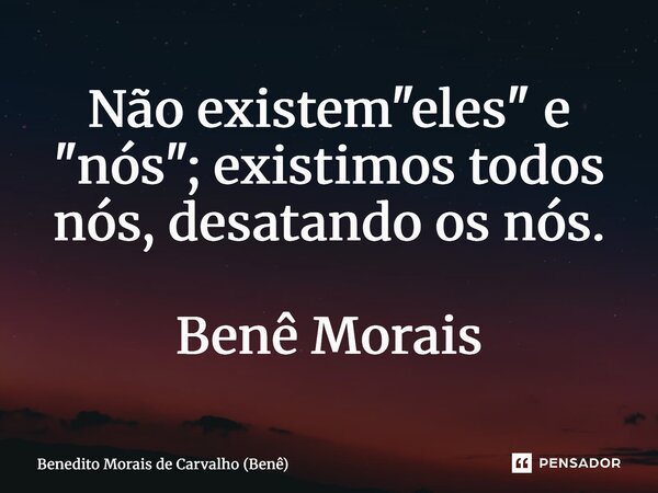 ⁠Não existem "eles" e "nós"; existimos todos nós, desatando os nós. Benê Morais... Frase de Benedito Morais de Carvalho (Benê).