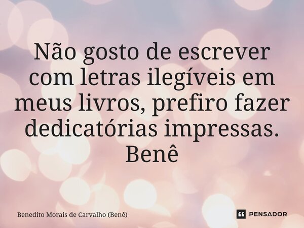 ⁠Não gosto de escrever com letras ilegíveis em meus livros, prefiro fazer dedicatórias impressas. Benê... Frase de Benedito Morais de Carvalho (Benê).