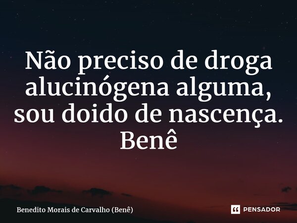 ⁠Não preciso de droga alucinógena alguma, sou doido de nascença. Benê... Frase de Benedito Morais de Carvalho (Benê).