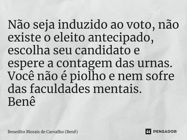 ⁠Não seja induzido ao voto, não existe o eleito antecipado, escolha seu candidato e espere a contagem das urnas. Você não é piolho e nem sofre das faculdades me... Frase de Benedito Morais de Carvalho (Benê).