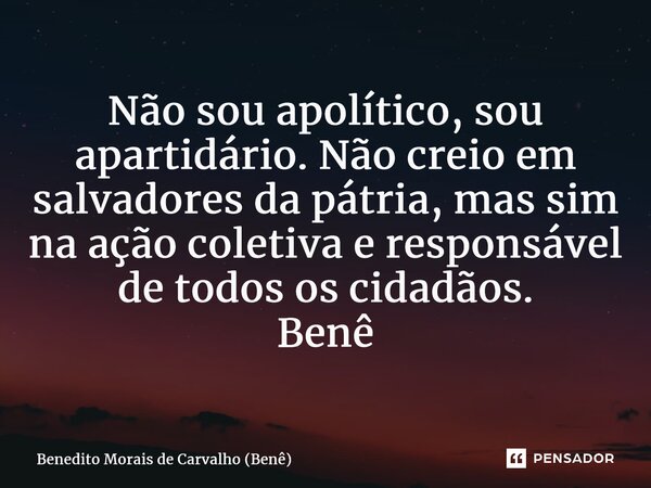 ⁠Não sou apolítico, sou apartidário. Não creio em salvadores da pátria, mas sim na ação coletiva e responsável de todos os cidadãos. Benê... Frase de Benedito Morais de Carvalho (Benê).