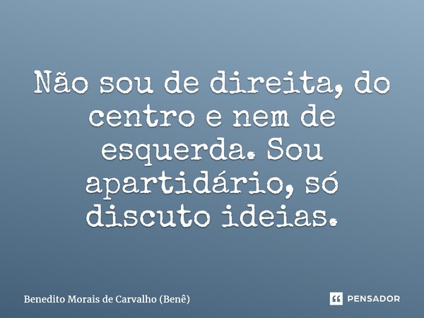 ⁠Não sou de direita, do centro e nem de esquerda. Sou apartidário, só discuto ideias.... Frase de Benedito Morais de Carvalho (Benê).