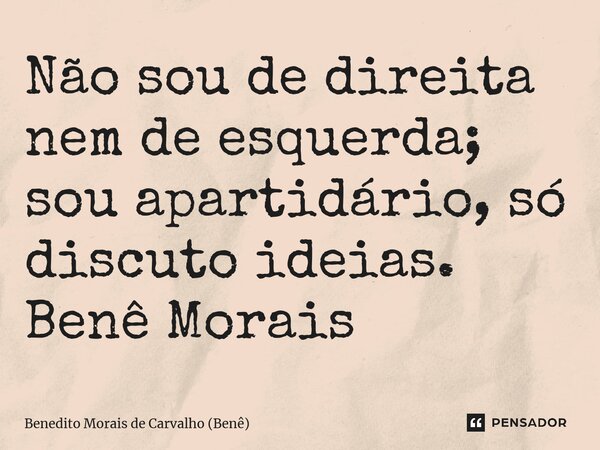 ⁠Não sou de direita nem de esquerda; sou apartidário, só discuto ideias. Benê Morais... Frase de Benedito Morais de Carvalho (Benê).