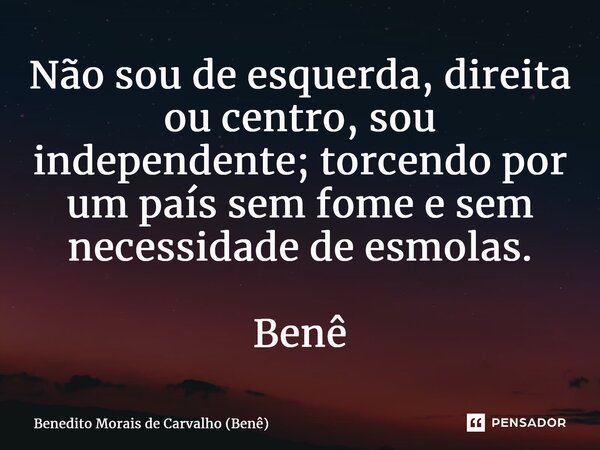 ⁠Não sou de esquerda, direita ou centro, sou independente; torcendo por um país sem fome e sem necessidade de esmolas. Benê... Frase de Benedito Morais de Carvalho (Benê).