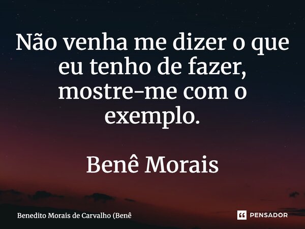⁠Não venha me dizer o que eu tenho de fazer, mostre-me com o exemplo. Benê Morais... Frase de Benedito Morais de Carvalho (Benê.