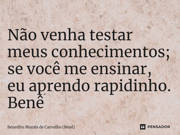 ⁠Não venha testar meus conhecimentos; se você me ensinar, eu aprendo rapidinho. Benê... Frase de Benedito Morais de Carvalho (Benê).