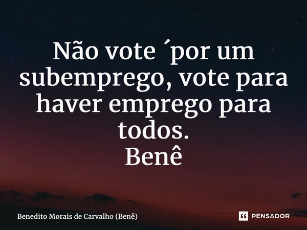 ⁠Não vote ´por um subemprego, vote para haver emprego para todos. Benê... Frase de Benedito Morais de Carvalho (Benê).