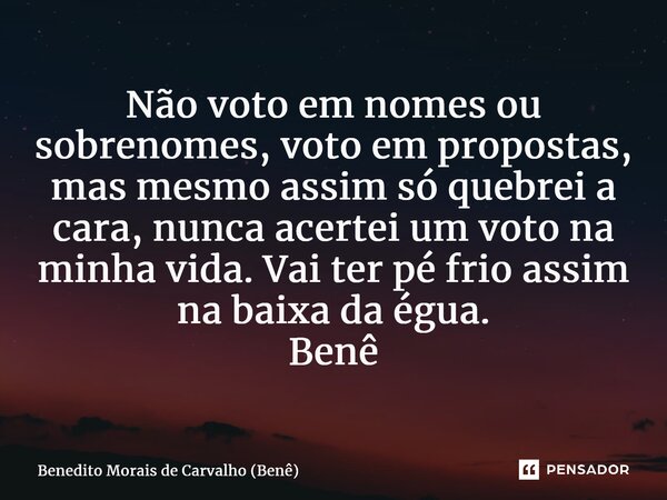 ⁠Não voto em nomes ou sobrenomes, voto em propostas, mas mesmo assim só quebrei a cara, nunca acertei um voto na minha vida. Vai ter pé frio assim na baixa da é... Frase de Benedito Morais de Carvalho (Benê).