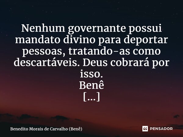 Nenhum governante possui mandato divino para deportar pessoas, tratando-as como descartáveis. Deus cobrará por isso. Benê ⁠... Frase de Benedito Morais de Carvalho (Benê).