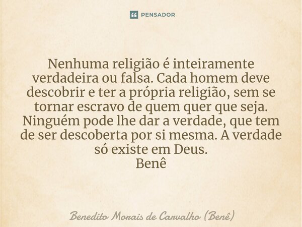 ⁠Nenhuma religião é inteiramente verdadeira ou falsa. Cada homem deve descobrir e ter a própria religião, sem se tornar escravo de quem quer que seja. Ninguém p... Frase de Benedito Morais de Carvalho (Benê).