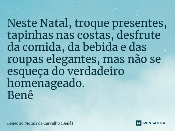 ⁠Neste Natal, troque presentes, tapinhas nas costas, desfrute da comida, da bebida e das roupas elegantes, mas não se esqueça do verdadeiro homenageado. Benê... Frase de Benedito Morais de Carvalho (Benê).