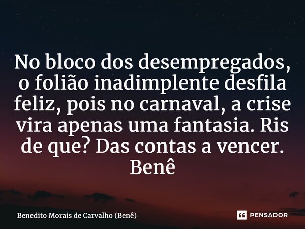 ⁠No bloco dos desempregados, o folião inadimplente desfila feliz, pois no carnaval, a crise vira apenas uma fantasia. Ris de que? Das contas a vencer. Benê... Frase de Benedito Morais de Carvalho (Benê).