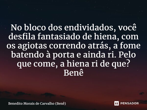 ⁠No bloco dos endividados, você desfila fantasiado de hiena, com os agiotas correndo atrás, a fome batendo à porta e ainda ri. Pelo que come, a hiena ri de que?... Frase de Benedito Morais de Carvalho (Benê).