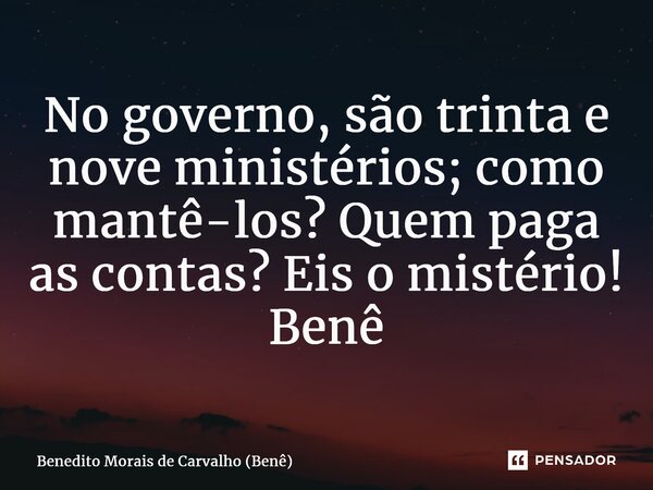 ⁠No governo, são trinta e nove ministérios; como mantê-los? Quem paga as contas? Eis o mistério! Benê... Frase de Benedito Morais de Carvalho (Benê).