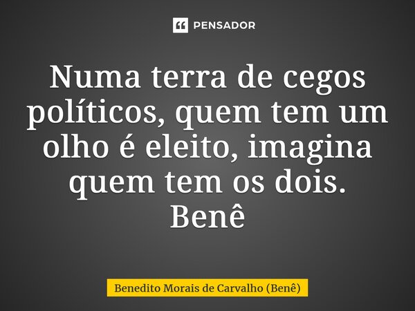 ⁠Numa terra de cegos políticos, quem tem um olho é eleito, imagina quem tem os dois. Benê... Frase de Benedito Morais de Carvalho (Benê).