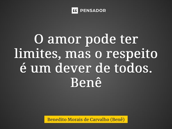 ⁠O amor pode ter limites, mas o respeito é um dever de todos. Benê... Frase de Benedito Morais de Carvalho (Benê).