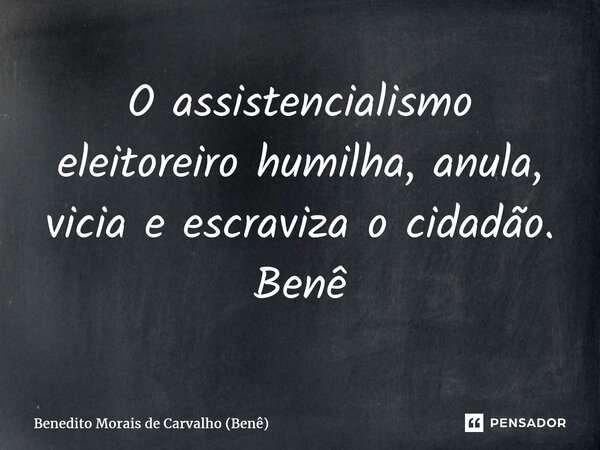 ⁠O assistencialismo eleitoreiro humilha, anula, vicia e escraviza o cidadão. Benê... Frase de Benedito Morais de Carvalho (Benê).