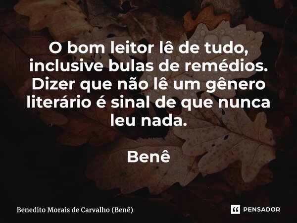 ⁠O bom leitor lê de tudo, inclusive bulas de remédios. Dizer que não lê um gênero literário é sinal de que nunca leu nada. Benê... Frase de Benedito Morais de Carvalho (Benê).