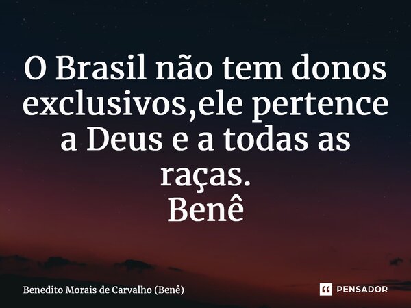⁠O Brasil não tem donos exclusivos,ele pertence a Deus e a todas as raças. Benê... Frase de Benedito Morais de Carvalho (Benê).