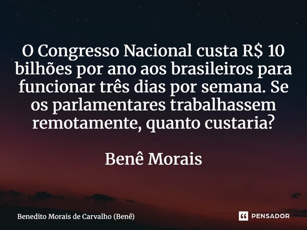 ⁠O Congresso Nacional custa R$ 10 bilhões por ano aos brasileiros para funcionar três dias por semana. Se os parlamentares trabalhassem remotamente, quanto cust... Frase de Benedito Morais de Carvalho (Benê).