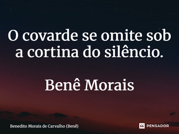 ⁠O covarde se omite sob a cortina do silêncio. Benê Morais... Frase de Benedito Morais de Carvalho (Benê).