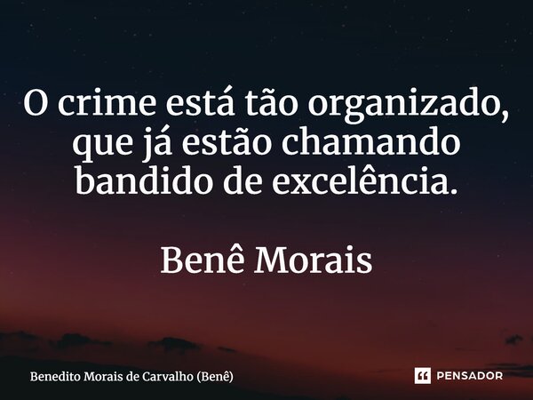 ⁠O crime está tão organizado, que já estão chamando bandido de excelência. Benê Morais... Frase de Benedito Morais de Carvalho (Benê).