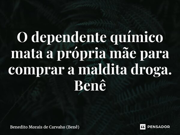 ⁠O dependente químico mata a própria mãe para comprar a maldita droga. Benê... Frase de Benedito Morais de Carvaho (Benê).