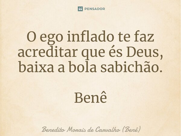 ⁠O ego inflado te faz acreditar que és Deus, baixa a bola sabichão. Benê... Frase de Benedito Morais de Carvalho (Benê).
