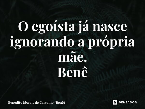 ⁠O egoísta já nasce ignorando a própria mãe. Benê... Frase de Benedito Morais de Carvalho (Benê).