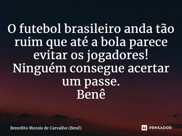 ⁠O futebol brasileiro anda tão ruim que até a bola parece evitar os jogadores! Ninguém consegue acertar um passe. Benê... Frase de Benedito Morais de Carvalho (Benê).