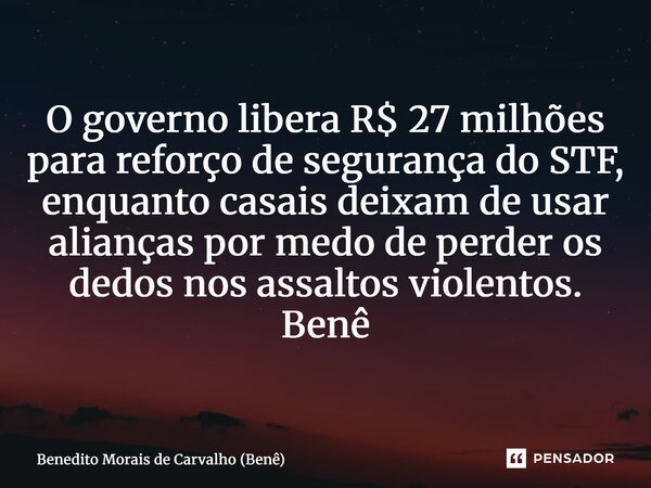 ⁠O governo libera R$ 27 milhões para reforço de segurança do STF, enquanto casais deixam de usar alianças por medo de perder os dedos nos assaltos violentos. Be... Frase de Benedito Morais de Carvalho (Benê).
