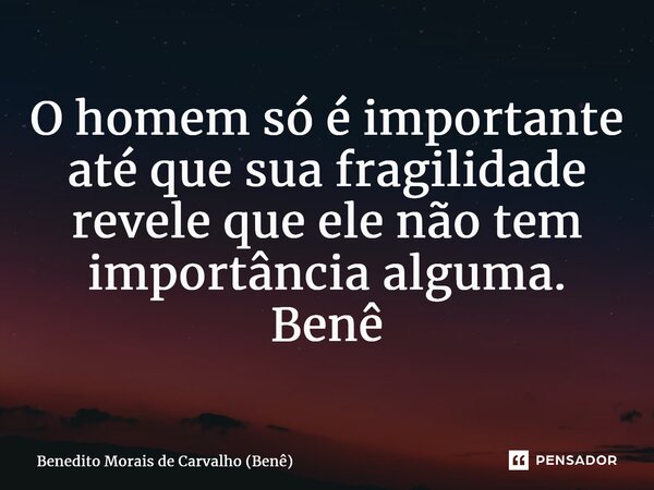 ⁠O homem só é importante até que sua fragilidade revele que ele não tem importância alguma. Benê... Frase de Benedito Morais de Carvalho (Benê).