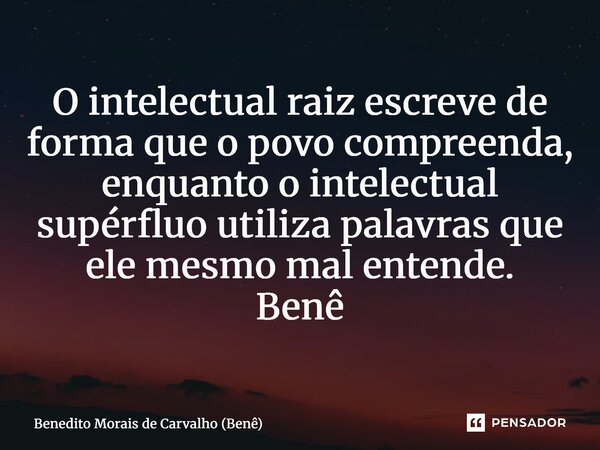 ⁠O intelectual raiz escreve de forma que o povo compreenda, enquanto o intelectual supérfluo utiliza palavras que ele mesmo mal entende. Benê... Frase de Benedito Morais de Carvalho (Benê).