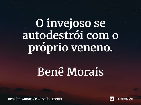⁠O invejoso se autodestrói com o próprio veneno. Benê Morais... Frase de Benedito Morais de Carvalho (Benê).