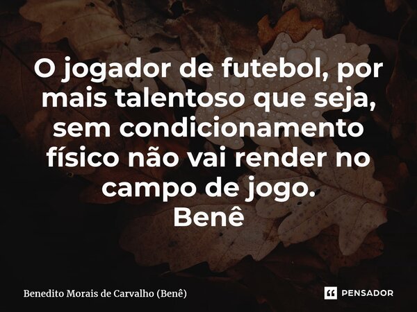 ⁠O jogador de futebol, por mais talentoso que seja, sem condicionamento físico não vai render no campo de jogo. Benê... Frase de Benedito Morais de Carvalho (Benê).