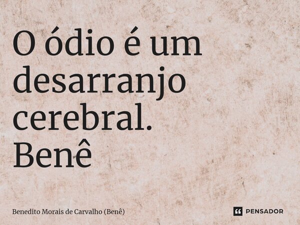 ⁠O ódio é um desarranjo cerebral. Benê... Frase de Benedito Morais de Carvalho (Benê).