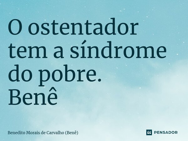 ⁠O ostentador tem a síndrome do pobre. Benê... Frase de Benedito Morais de Carvalho (Benê).