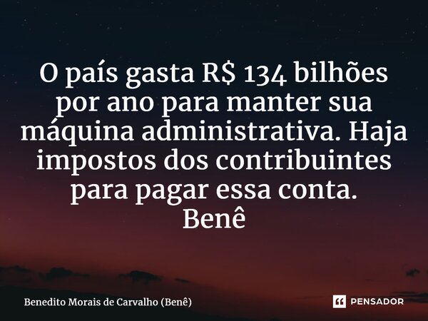 ⁠O país gasta R$ 134 bilhões por ano para manter sua máquina administrativa. Haja impostos dos contribuintes para pagar essa conta. Benê... Frase de Benedito Morais de Carvalho (Benê).