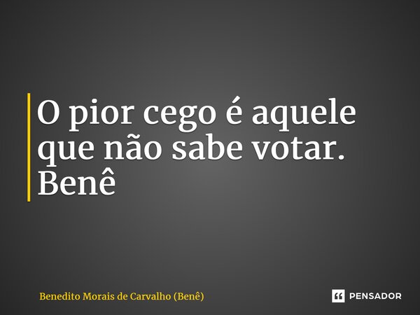 ⁠O pior cego é aquele que não sabe votar. Benê... Frase de Benedito Morais de Carvalho (Benê).