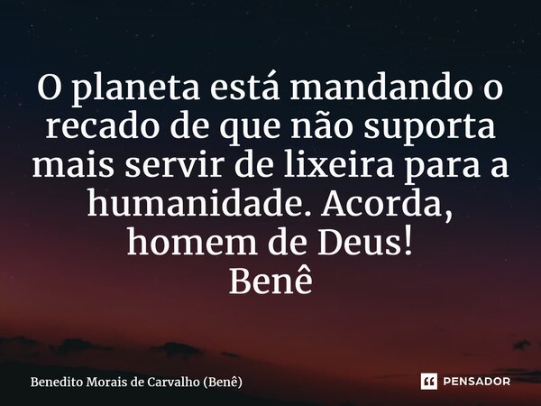 ⁠O planeta está mandando o recado de que não suporta mais servir de lixeira para a humanidade. Acorda, homem de Deus! Benê... Frase de Benedito Morais de Carvalho (Benê).