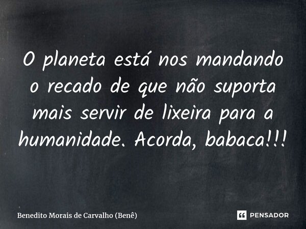 ⁠O planeta está nos mandando o recado de que não suporta mais servir de lixeira para a humanidade. Acorda, babaca!!!... Frase de Benedito Morais de Carvalho (Benê).