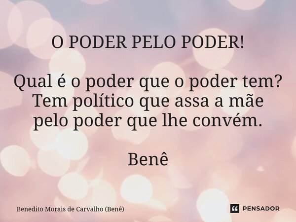 O PODER PELO PODER! Qual é o poder que o poder tem? Tem político que assa a mãe pelo poder que lhe convém. Benê... Frase de Benedito Morais de Carvalho (Benê).