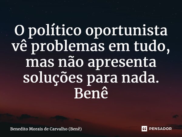 ⁠O político oportunista vê problemas em tudo, mas não apresenta soluções para nada. Benê... Frase de Benedito Morais de Carvalho (Benê).
