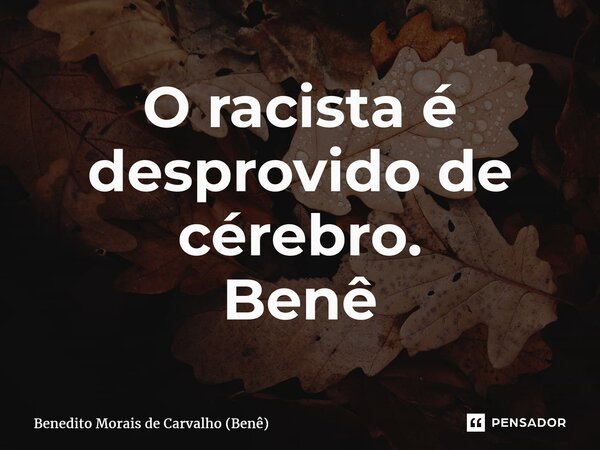 ⁠O racista é desprovido de cérebro. Benê... Frase de Benedito Morais de Carvalho (Benê).