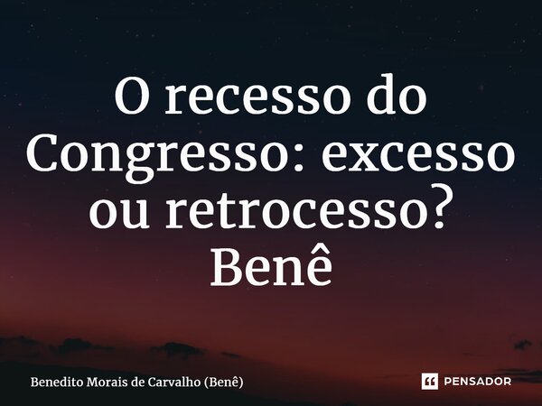 ⁠O recesso do Congresso: excesso ou retrocesso? Benê... Frase de Benedito Morais de Carvalho (Benê).