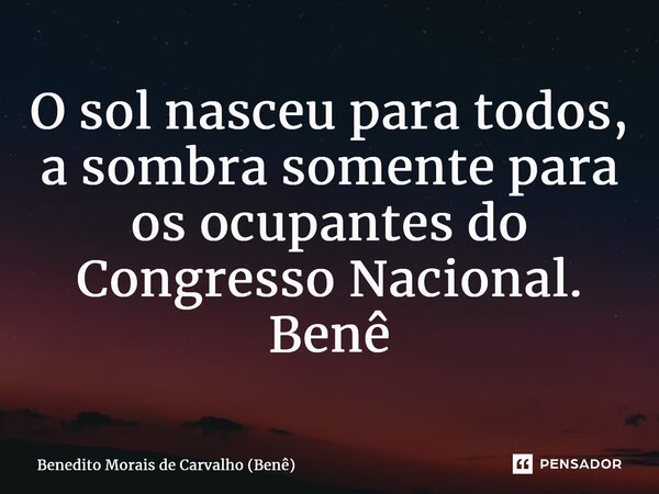 ⁠O sol nasceu para todos, a sombra somente para os ocupantes do Congresso Nacional. Benê... Frase de Benedito Morais de Carvalho (Benê).