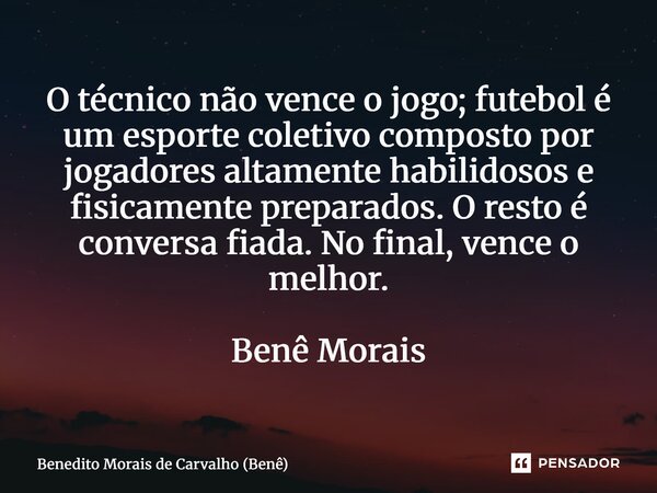 O técnico não vence o jogo; futebol é um esporte coletivo composto por jogadores altamente habilidosos e fisicamente preparados. O resto é conversa fiada. No f... Frase de Benedito Morais de Carvalho (Benê).