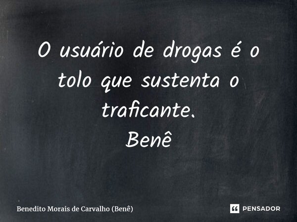 ⁠O usuário de drogas é o tolo que sustenta o traficante. Benê... Frase de Benedito Morais de Carvalho (Benê).